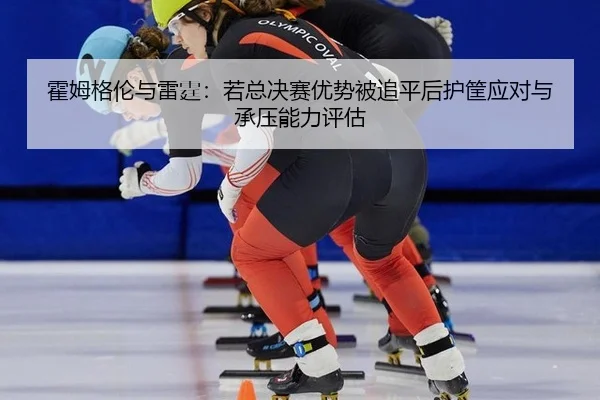霍姆格伦与雷霆：若总决赛优势被追平后护筐应对与承压能力评估