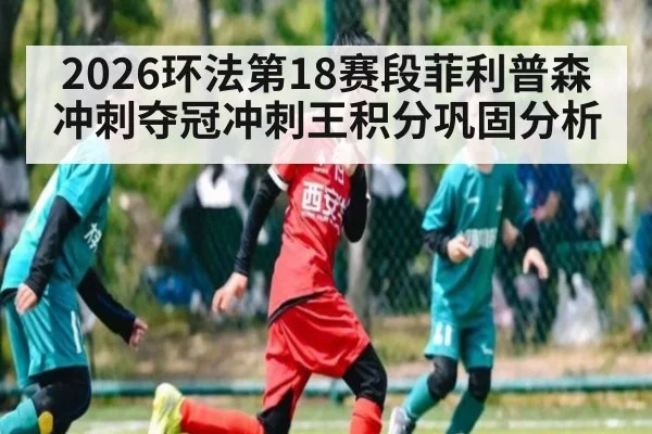 2026环法第18赛段菲利普森冲刺夺冠冲刺王积分巩固分析