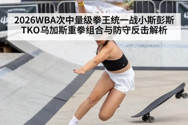 2026WBA次中量级拳王统一战小斯彭斯TKO乌加斯重拳组合与防守反击解析