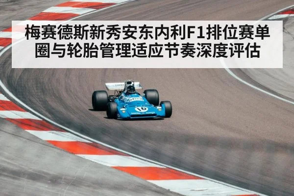 梅赛德斯新秀安东内利F1排位赛单圈与轮胎管理适应节奏深度评估