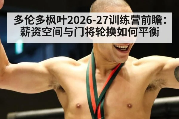 多伦多枫叶2026-27训练营前瞻：薪资空间与门将轮换如何平衡