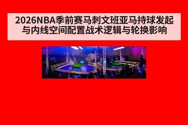 2026NBA季前赛马刺文班亚马持球发起与内线空间配置战术逻辑与轮换影响
