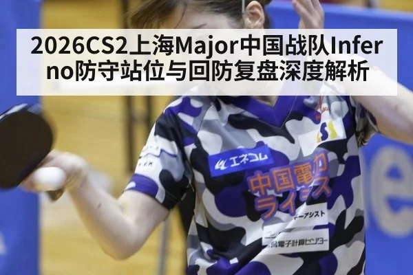 2026CS2上海Major中国战队Inferno防守站位与回防复盘深度解析