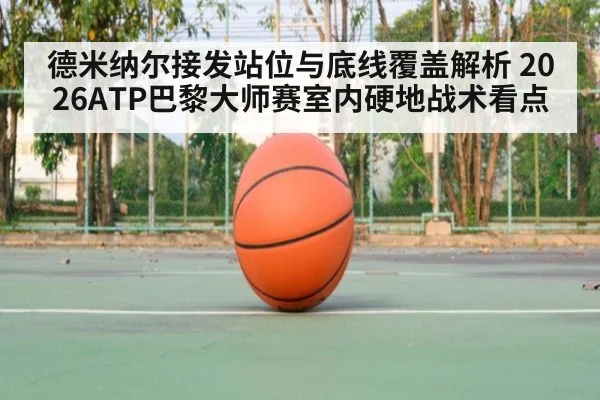 德米纳尔接发站位与底线覆盖解析 2026ATP巴黎大师赛室内硬地战术看点