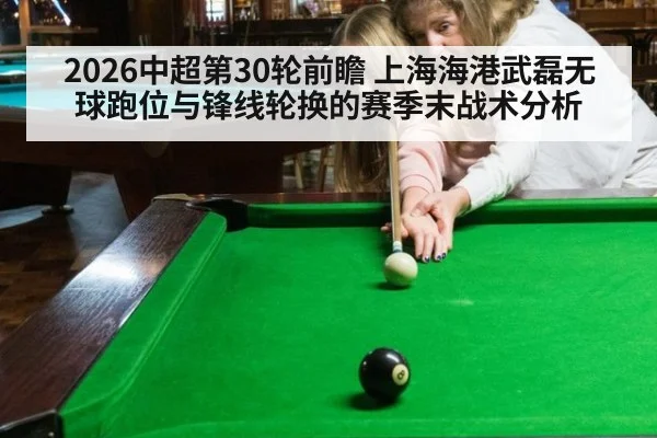 2026中超第30轮前瞻 上海海港武磊无球跑位与锋线轮换的赛季末战术分析